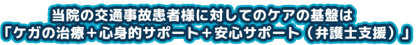 当院の交通事故患者様に対してのケアの基盤は当院の交通事故患者様に対してのケアの基盤は「ケガの治療＋心身的サポート＋安心サポート（弁護士支援）」